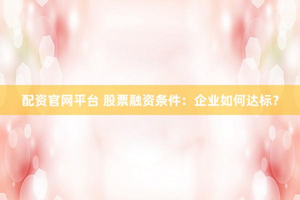 配资官网平台 股票融资条件：企业如何达标？