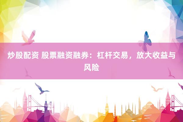炒股配资 股票融资融券：杠杆交易，放大收益与风险