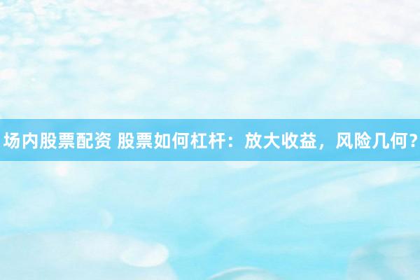 场内股票配资 股票如何杠杆：放大收益，风险几何？