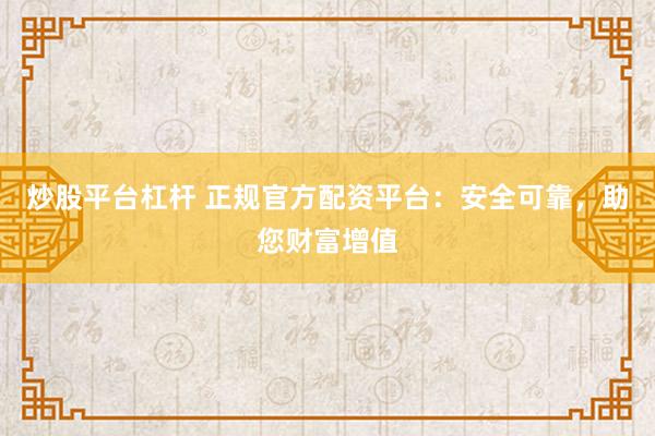 炒股平台杠杆 正规官方配资平台：安全可靠，助您财富增值