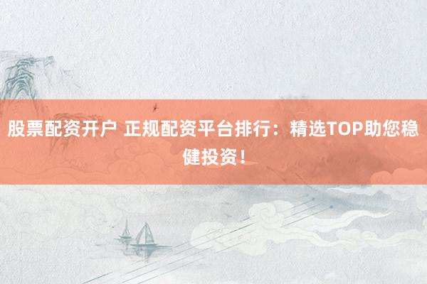 股票配资开户 正规配资平台排行：精选TOP助您稳健投资！