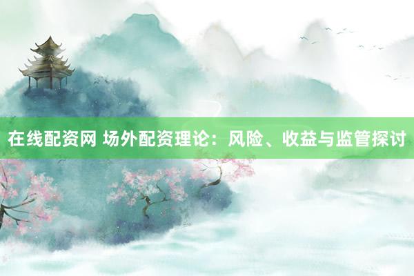 在线配资网 场外配资理论：风险、收益与监管探讨