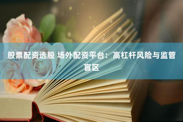 股票配资选股 场外配资平台：高杠杆风险与监管盲区