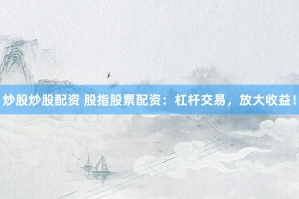 炒股炒股配资 股指股票配资：杠杆交易，放大收益！