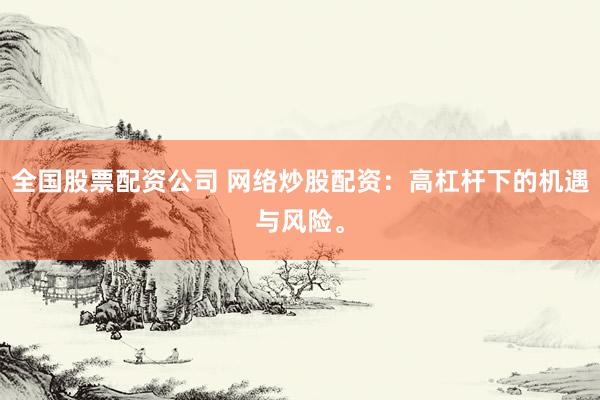全国股票配资公司 网络炒股配资：高杠杆下的机遇与风险。