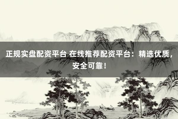 正规实盘配资平台 在线推荐配资平台：精选优质，安全可靠！