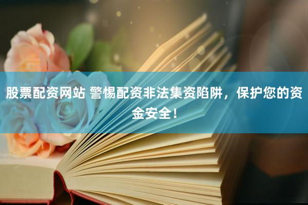 股票配资网站 警惕配资非法集资陷阱，保护您的资金安全！