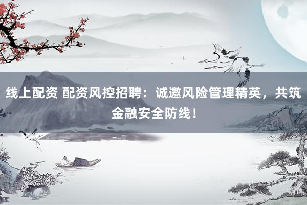 线上配资 配资风控招聘：诚邀风险管理精英，共筑金融安全防线！