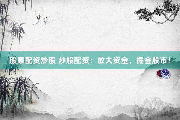 股票配资炒股 炒股配资：放大资金，掘金股市！