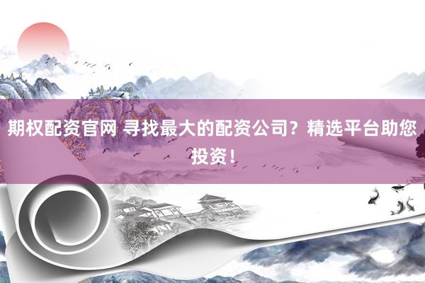 期权配资官网 寻找最大的配资公司？精选平台助您投资！