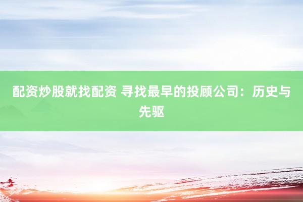 配资炒股就找配资 寻找最早的投顾公司：历史与先驱