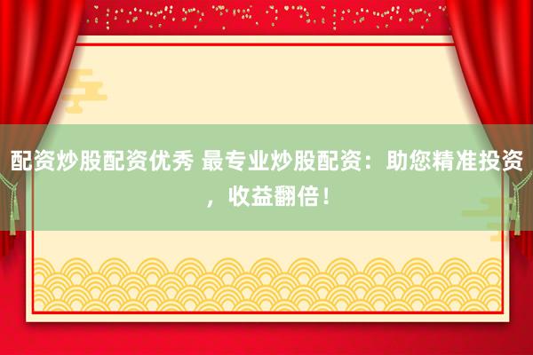 配资炒股配资优秀 最专业炒股配资：助您精准投资，收益翻倍！