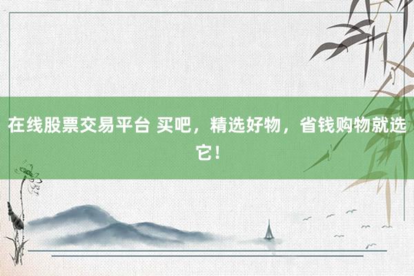 在线股票交易平台 买吧，精选好物，省钱购物就选它！