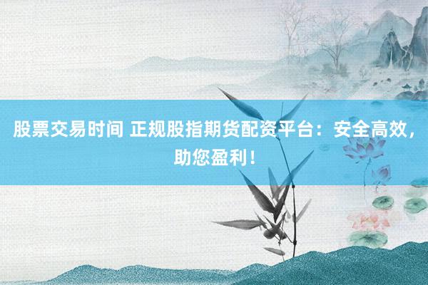 股票交易时间 正规股指期货配资平台：安全高效，助您盈利！