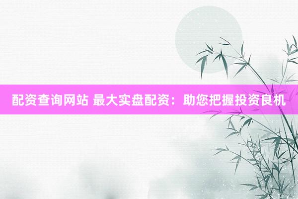 配资查询网站 最大实盘配资：助您把握投资良机