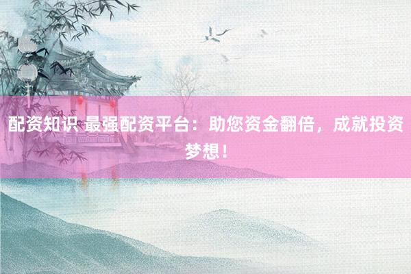 配资知识 最强配资平台：助您资金翻倍，成就投资梦想！