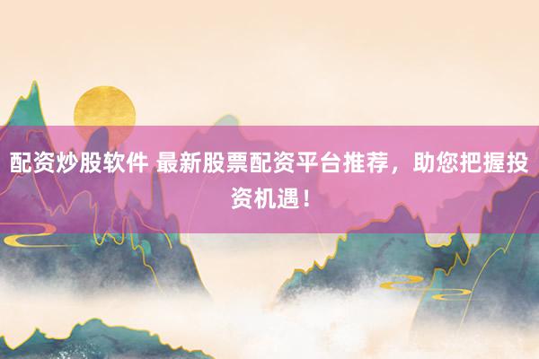 配资炒股软件 最新股票配资平台推荐，助您把握投资机遇！