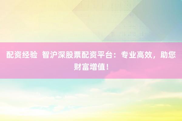 配资经验  智沪深股票配资平台：专业高效，助您财富增值！