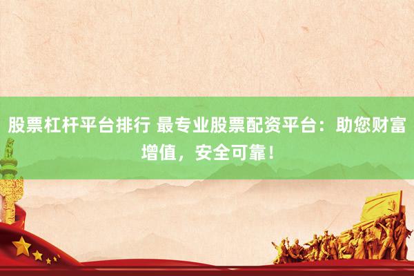 股票杠杆平台排行 最专业股票配资平台：助您财富增值，安全可靠！