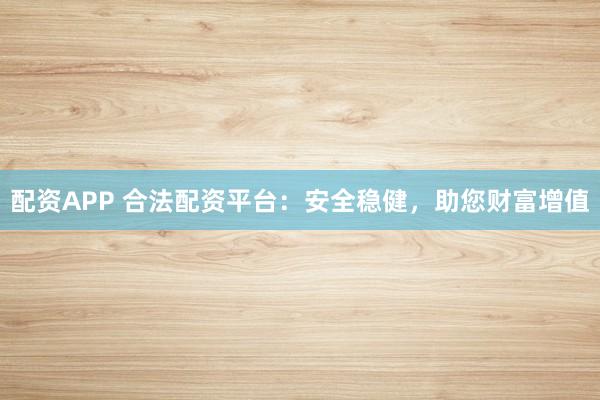 配资APP 合法配资平台：安全稳健，助您财富增值