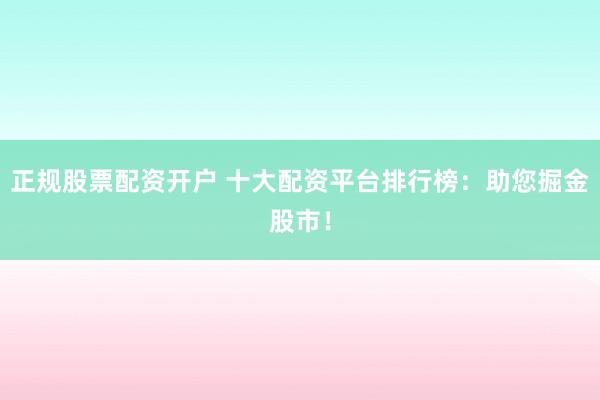 正规股票配资开户 十大配资平台排行榜：助您掘金股市！