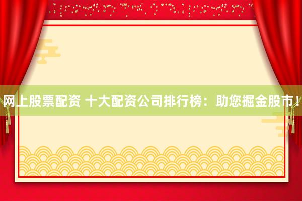 网上股票配资 十大配资公司排行榜：助您掘金股市！