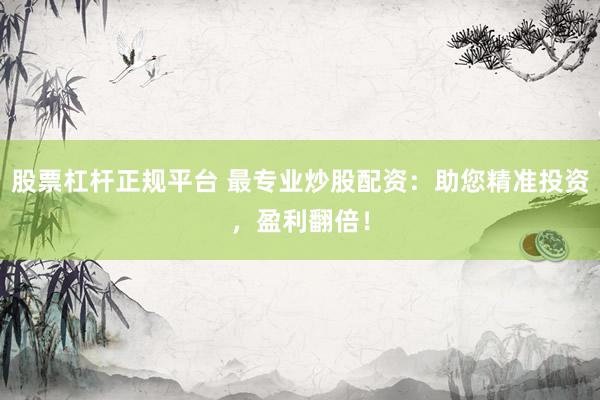 股票杠杆正规平台 最专业炒股配资：助您精准投资，盈利翻倍！