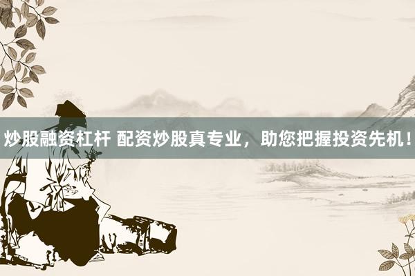 炒股融资杠杆 配资炒股真专业，助您把握投资先机！