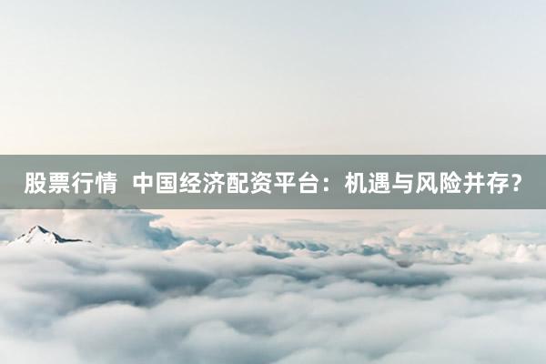 股票行情  中国经济配资平台：机遇与风险并存？