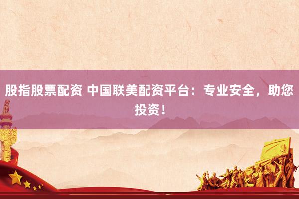 股指股票配资 中国联美配资平台：专业安全，助您投资！