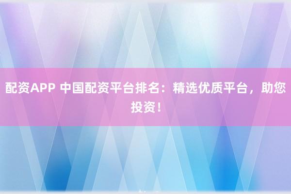 配资APP 中国配资平台排名：精选优质平台，助您投资！