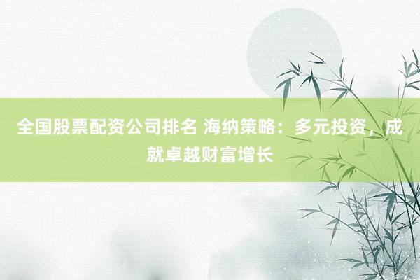 全国股票配资公司排名 海纳策略：多元投资，成就卓越财富增长