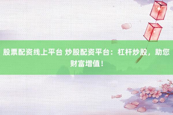 股票配资线上平台 炒股配资平台：杠杆炒股，助您财富增值！