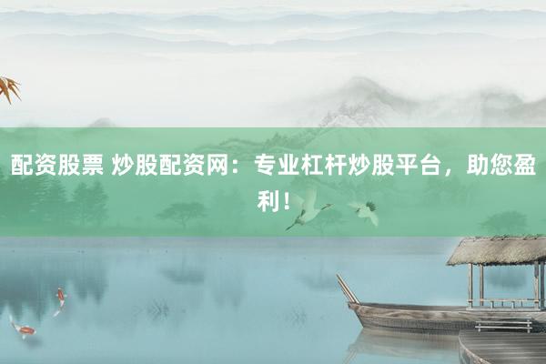 配资股票 炒股配资网：专业杠杆炒股平台，助您盈利！