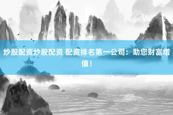 炒股配资炒股配资 配资排名第一公司：助您财富增值！
