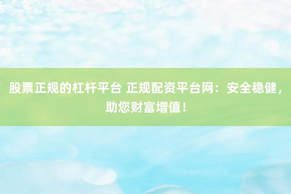 股票正规的杠杆平台 正规配资平台网：安全稳健，助您财富增值！