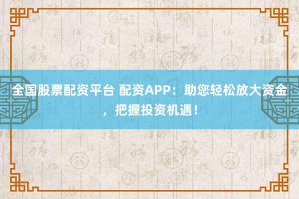 全国股票配资平台 配资APP：助您轻松放大资金，把握投资机遇！