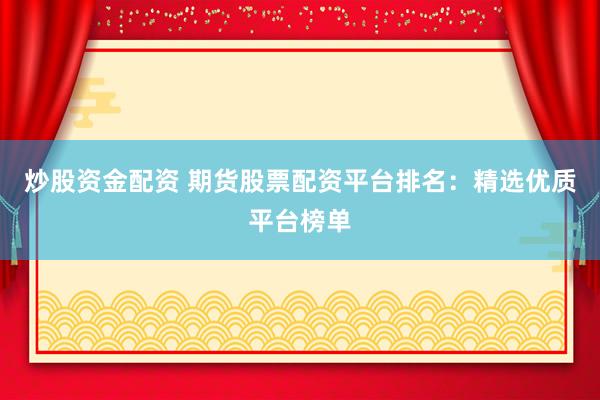 炒股资金配资 期货股票配资平台排名：精选优质平台榜单