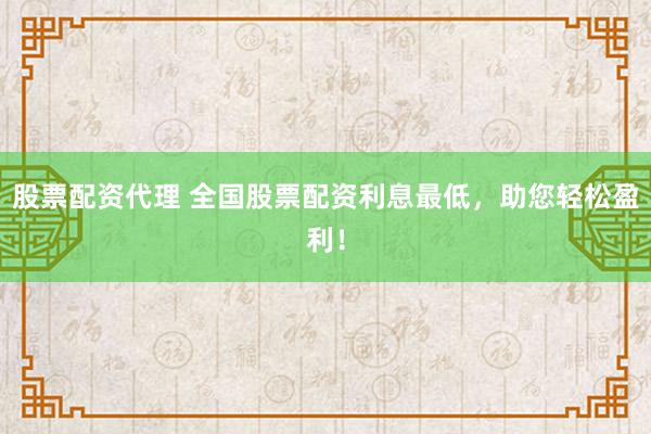 股票配资代理 全国股票配资利息最低，助您轻松盈利！