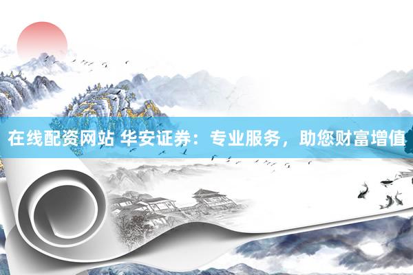 在线配资网站 华安证券：专业服务，助您财富增值