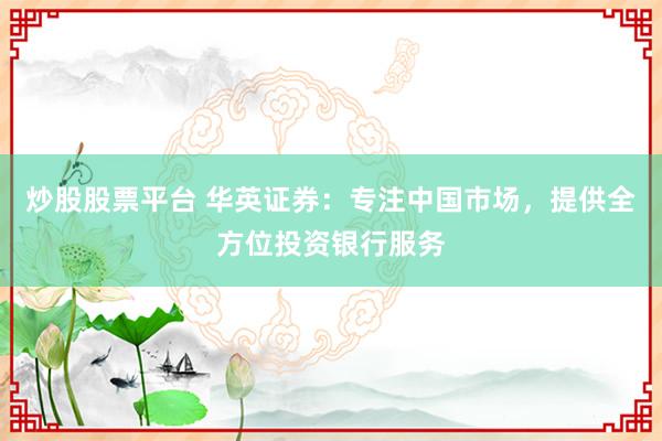 炒股股票平台 华英证券：专注中国市场，提供全方位投资银行服务