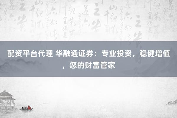 配资平台代理 华融通证券：专业投资，稳健增值，您的财富管家