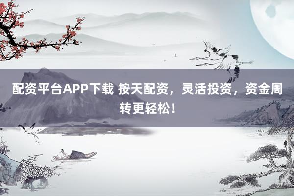 配资平台APP下载 按天配资，灵活投资，资金周转更轻松！