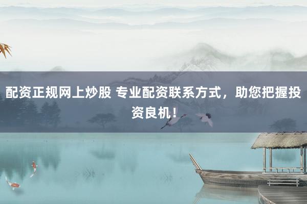 配资正规网上炒股 专业配资联系方式，助您把握投资良机！