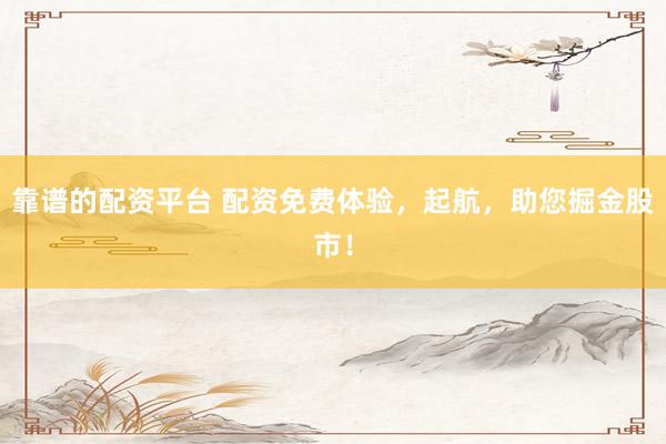 靠谱的配资平台 配资免费体验，起航，助您掘金股市！