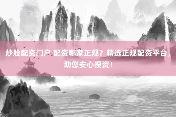 炒股配资门户 配资哪家正规？精选正规配资平台，助您安心投资！