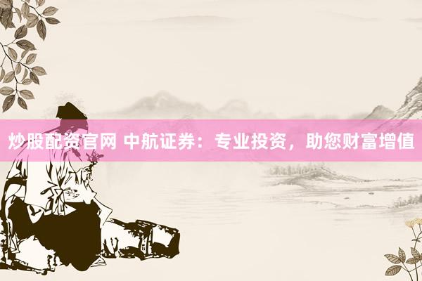 炒股配资官网 中航证券：专业投资，助您财富增值