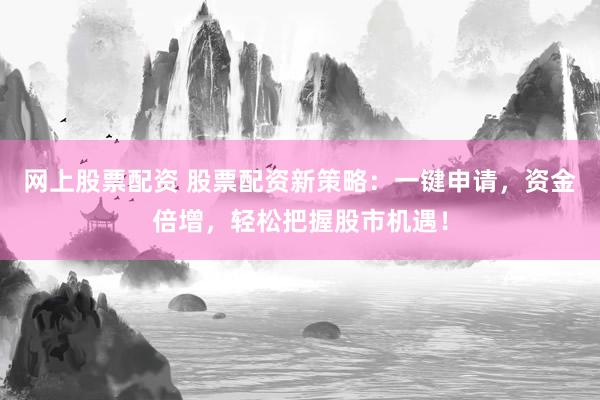 网上股票配资 股票配资新策略：一键申请，资金倍增，轻松把握股市机遇！