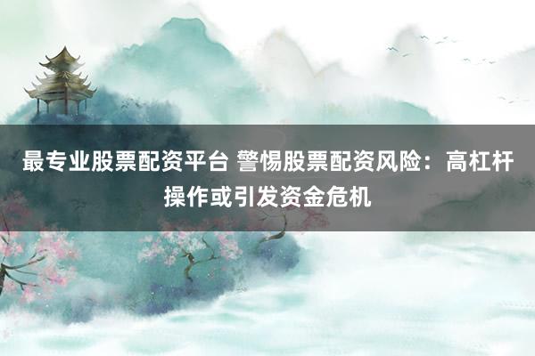 最专业股票配资平台 警惕股票配资风险：高杠杆操作或引发资金危机