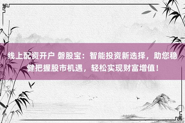 线上配资开户 磐股宝：智能投资新选择，助您稳健把握股市机遇，轻松实现财富增值！